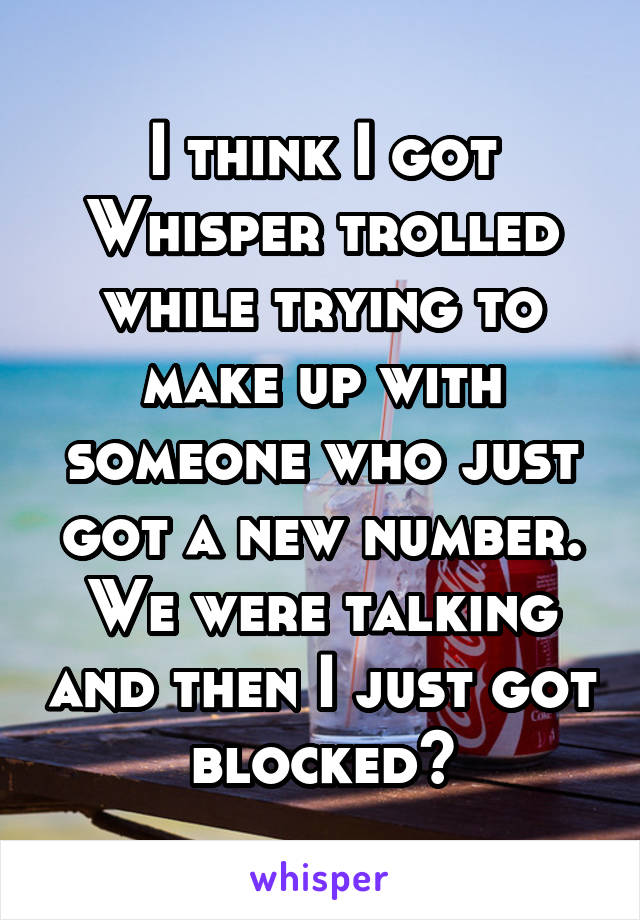 I think I got Whisper trolled while trying to make up with someone who just got a new number. We were talking and then I just got blocked?