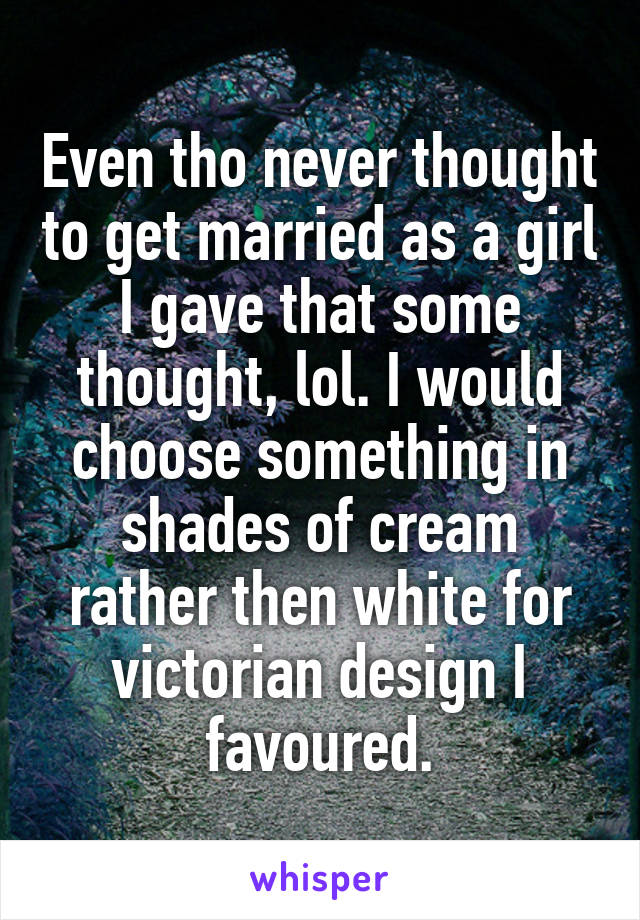 Even tho never thought to get married as a girl I gave that some thought, lol. I would choose something in shades of cream rather then white for victorian design I favoured.