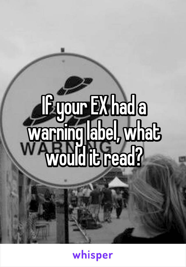 If your EX had a warning label, what would it read?