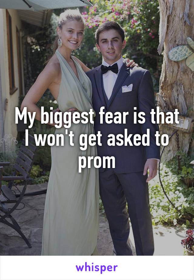 My biggest fear is that I won't get asked to prom