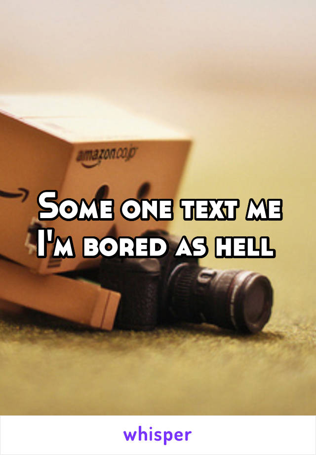 Some one text me I'm bored as hell 