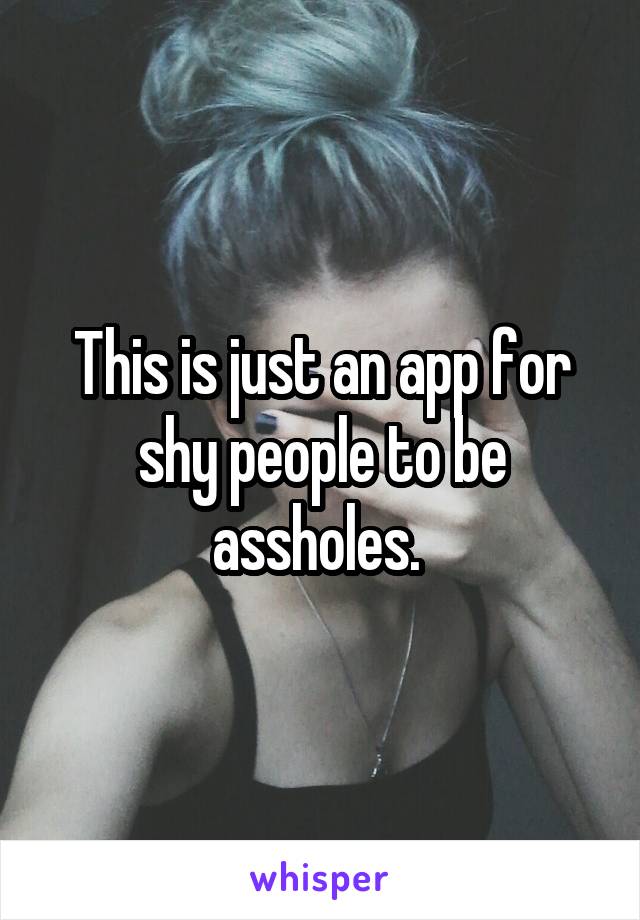 This is just an app for shy people to be assholes. 