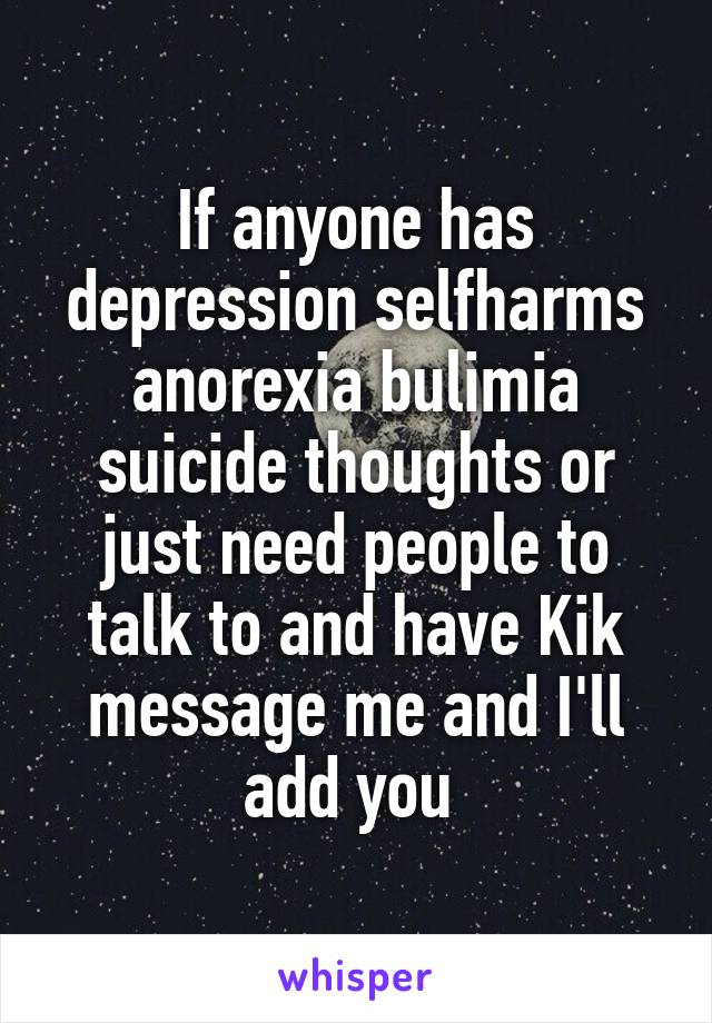 If anyone has depression selfharms anorexia bulimia suicide thoughts or just need people to talk to and have Kik message me and I'll add you 