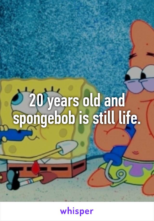 20 years old and spongebob is still life.