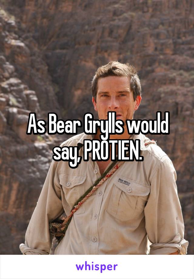 As Bear Grylls would say, PROTIEN.