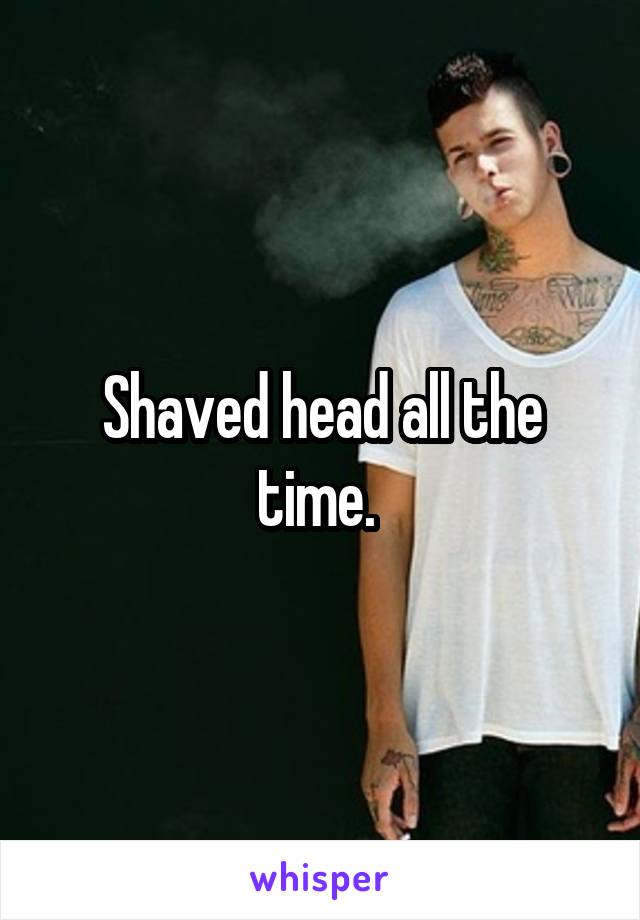 Shaved head all the time. 