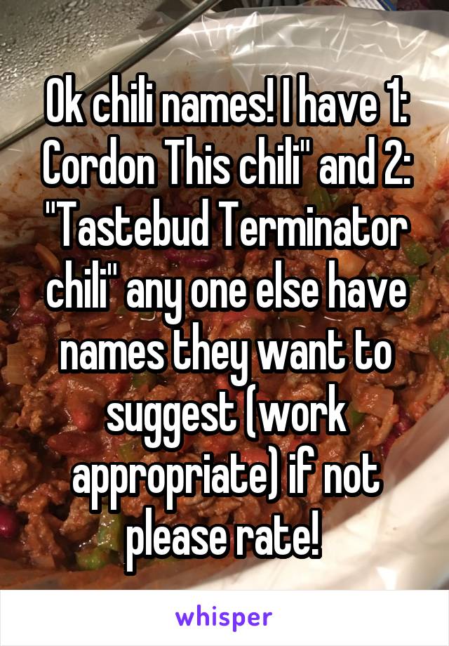 Ok chili names! I have 1: Cordon This chili" and 2: "Tastebud Terminator chili" any one else have names they want to suggest (work appropriate) if not please rate! 