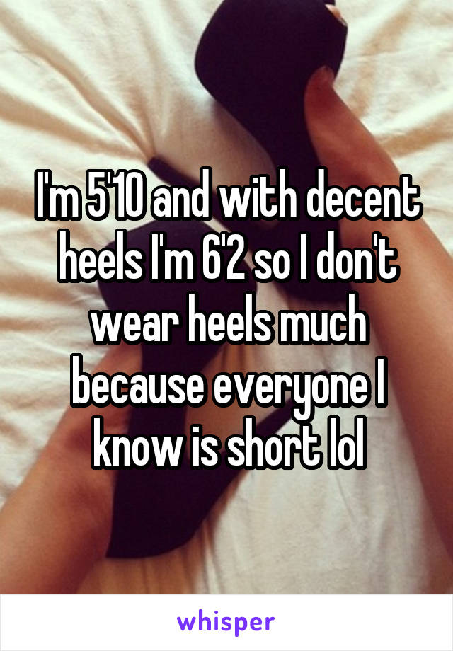 I'm 5'10 and with decent heels I'm 6'2 so I don't wear heels much because everyone I know is short lol