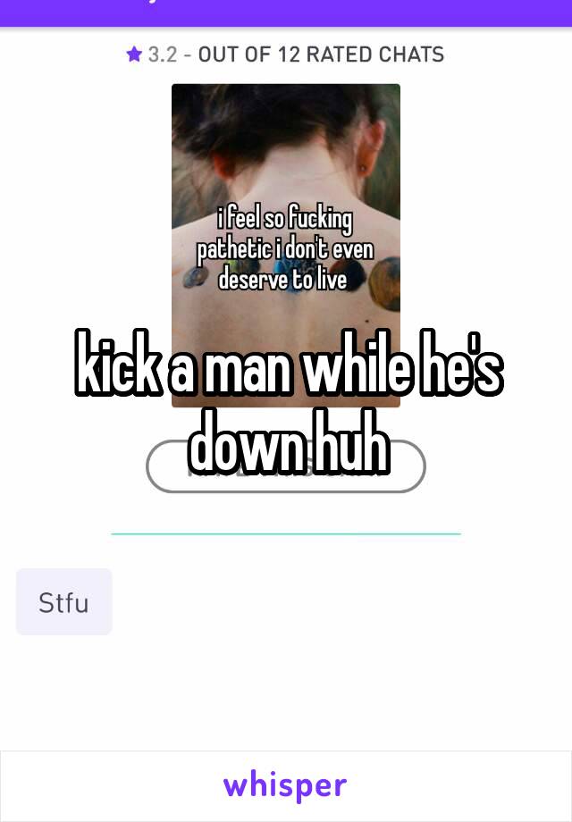 kick a man while he's down huh