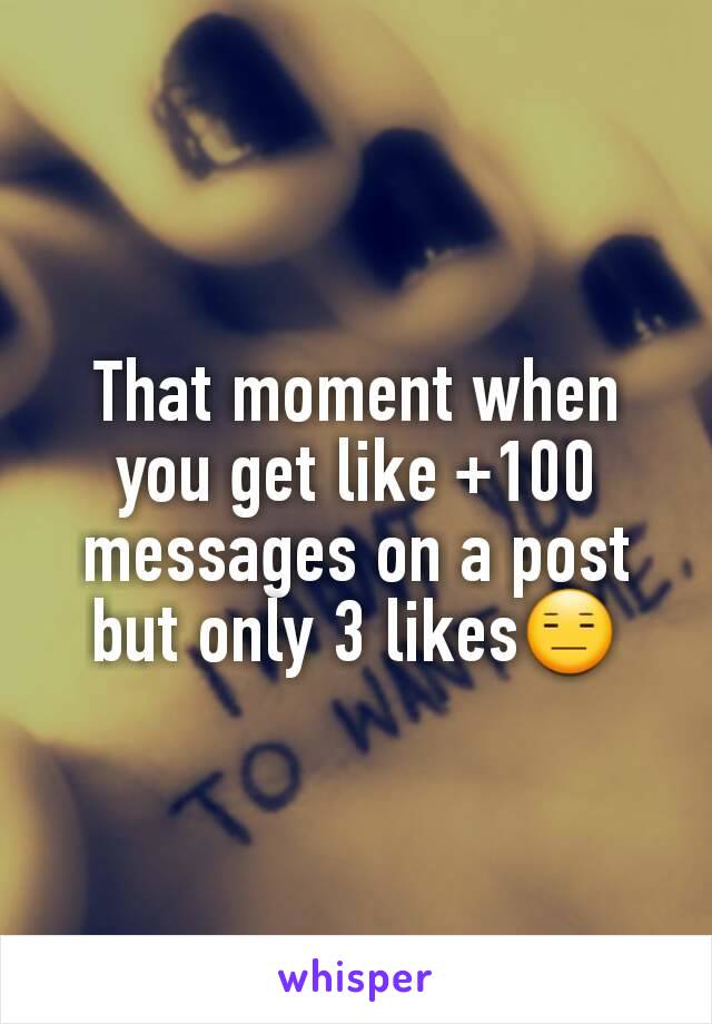 That moment when you get like +100 messages on a post but only 3 likes😑