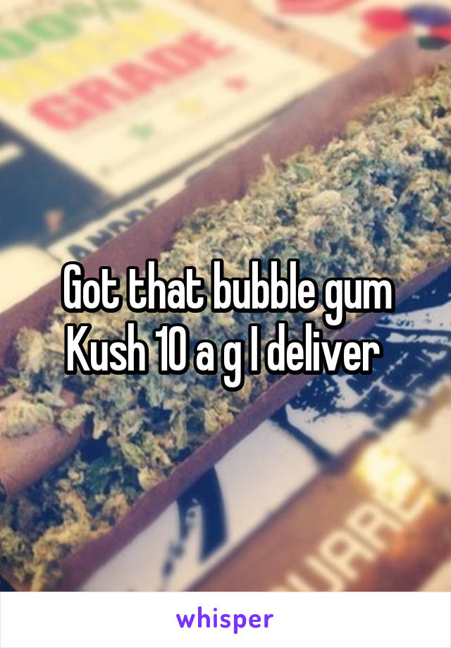 Got that bubble gum Kush 10 a g I deliver 