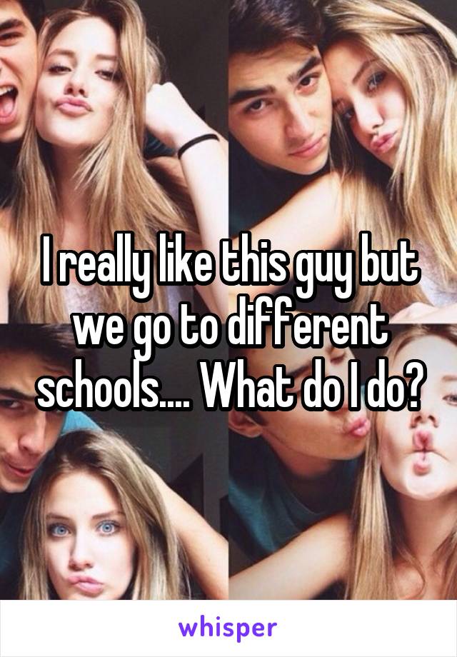 I really like this guy but we go to different schools.... What do I do?