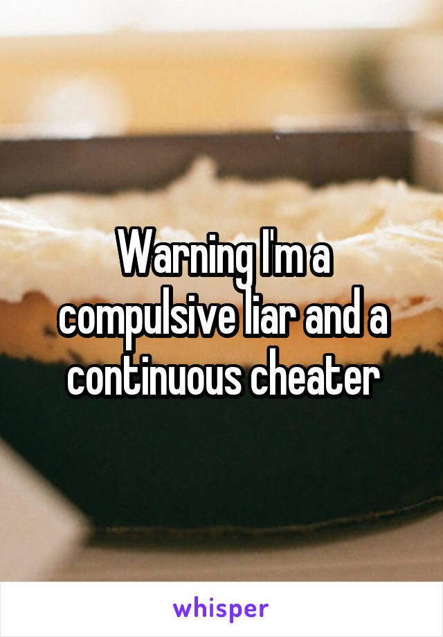 Warning I'm a compulsive liar and a continuous cheater