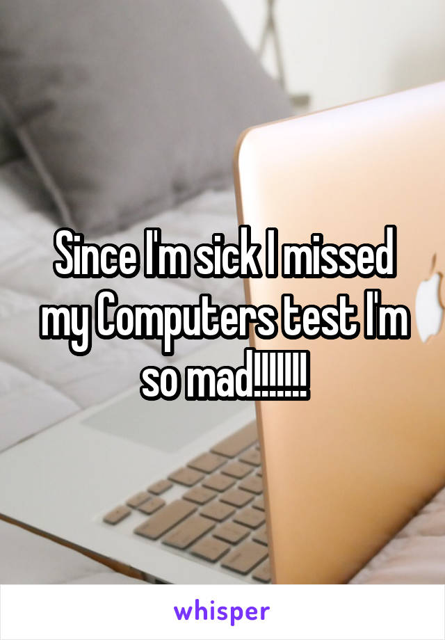 Since I'm sick I missed my Computers test I'm so mad!!!!!!!