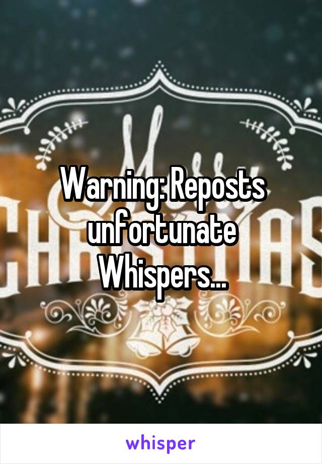 Warning: Reposts unfortunate Whispers...