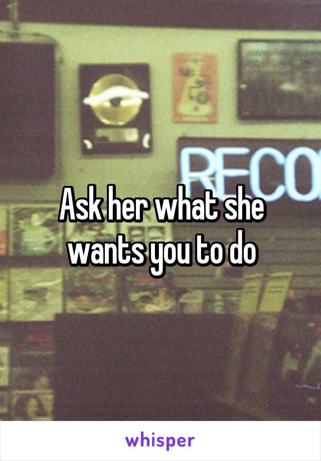 Ask her what she wants you to do