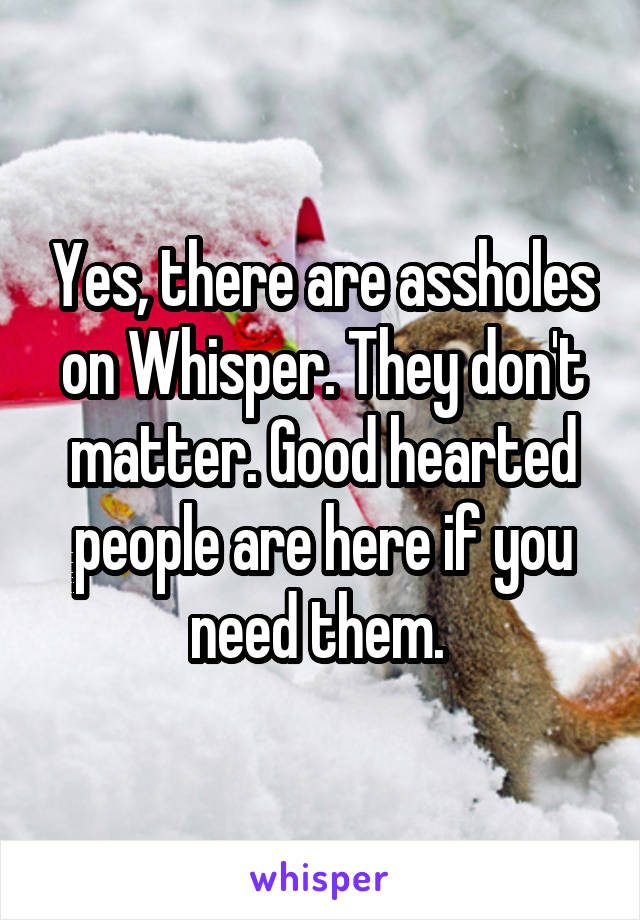 Yes, there are assholes on Whisper. They don't matter. Good hearted people are here if you need them. 