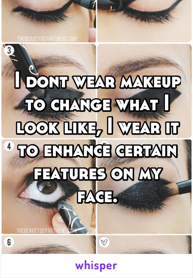 I dont wear makeup to change what I look like, I wear it to enhance certain features on my face.