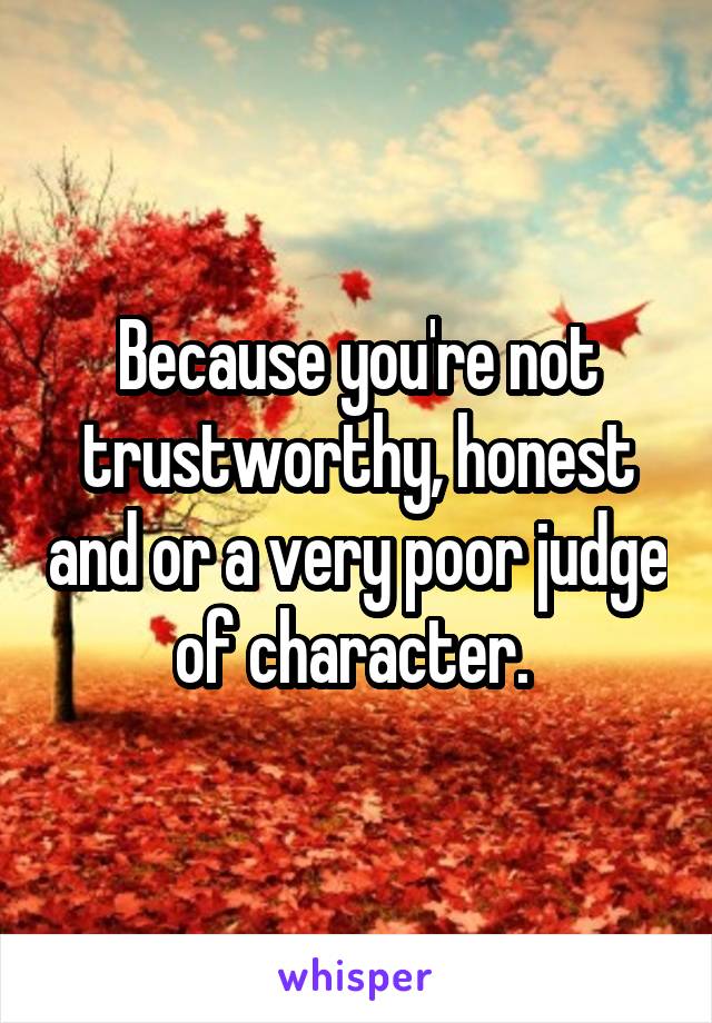 Because you're not trustworthy, honest and or a very poor judge of character. 