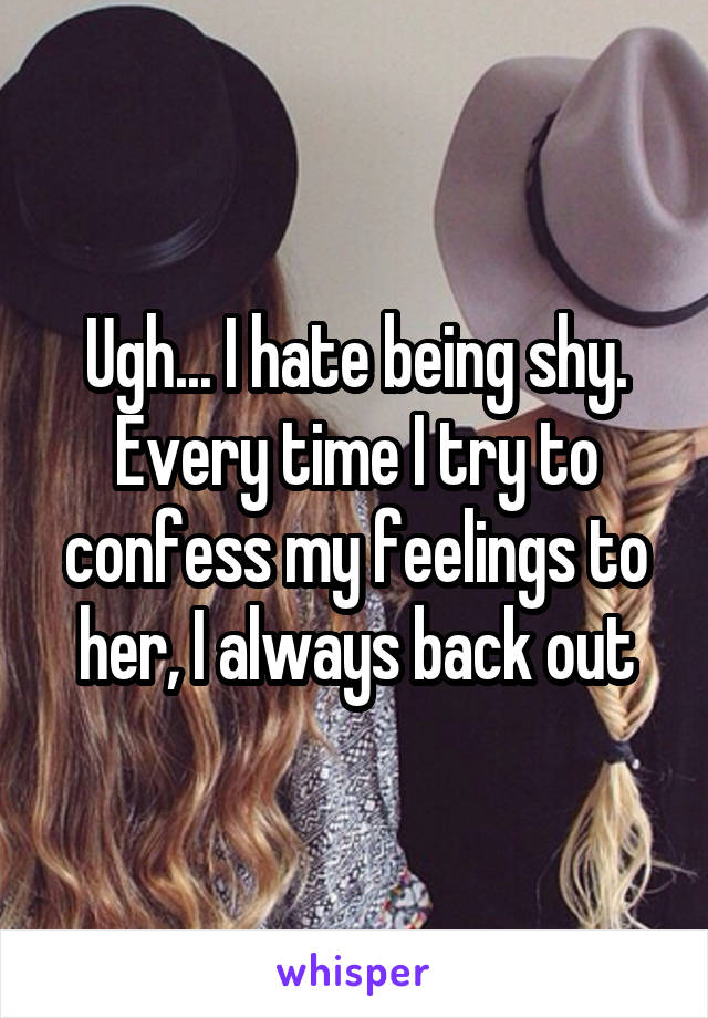 Ugh... I hate being shy. Every time I try to confess my feelings to her, I always back out