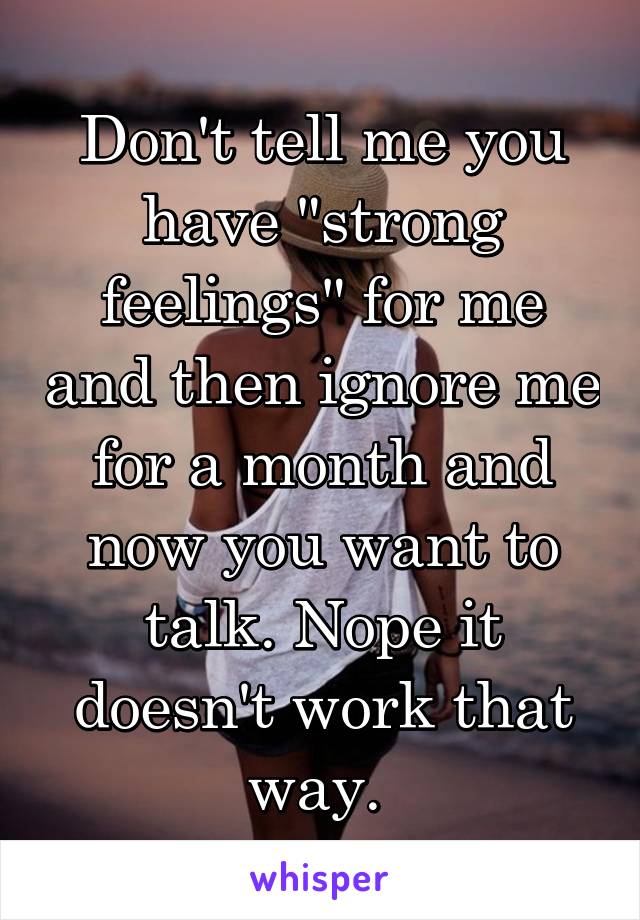 Don't tell me you have "strong feelings" for me and then ignore me for a month and now you want to talk. Nope it doesn't work that way. 