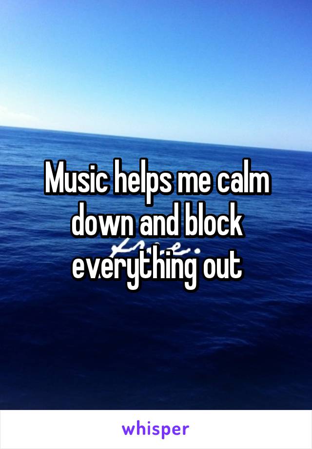 Music helps me calm down and block everything out