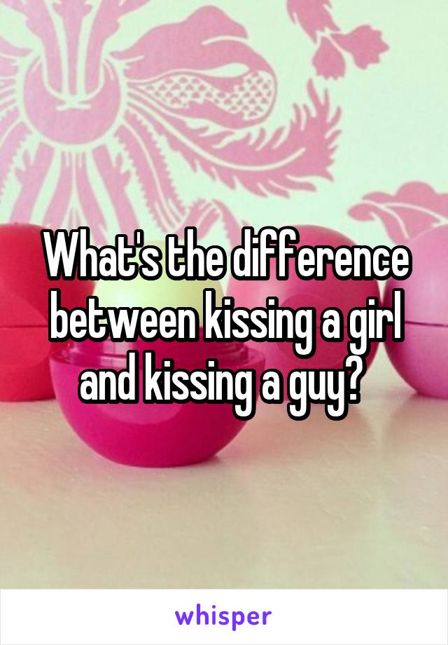 What's the difference between kissing a girl and kissing a guy? 