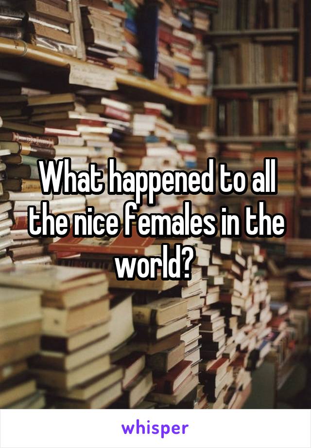 What happened to all the nice females in the world? 