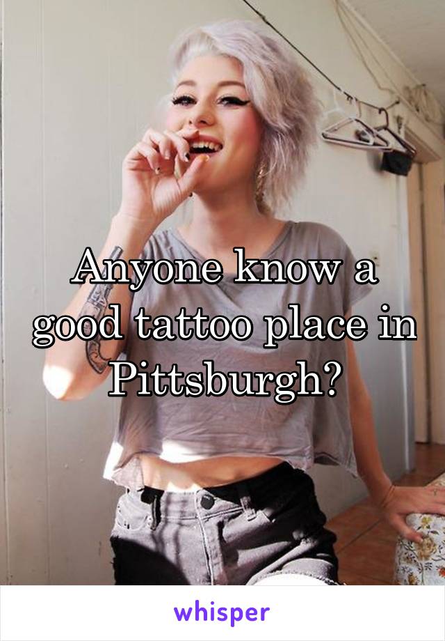 Anyone know a good tattoo place in Pittsburgh?