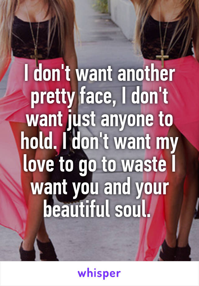 I don't want another pretty face, I don't want just anyone to hold. I don't want my love to go to waste I want you and your beautiful soul. 