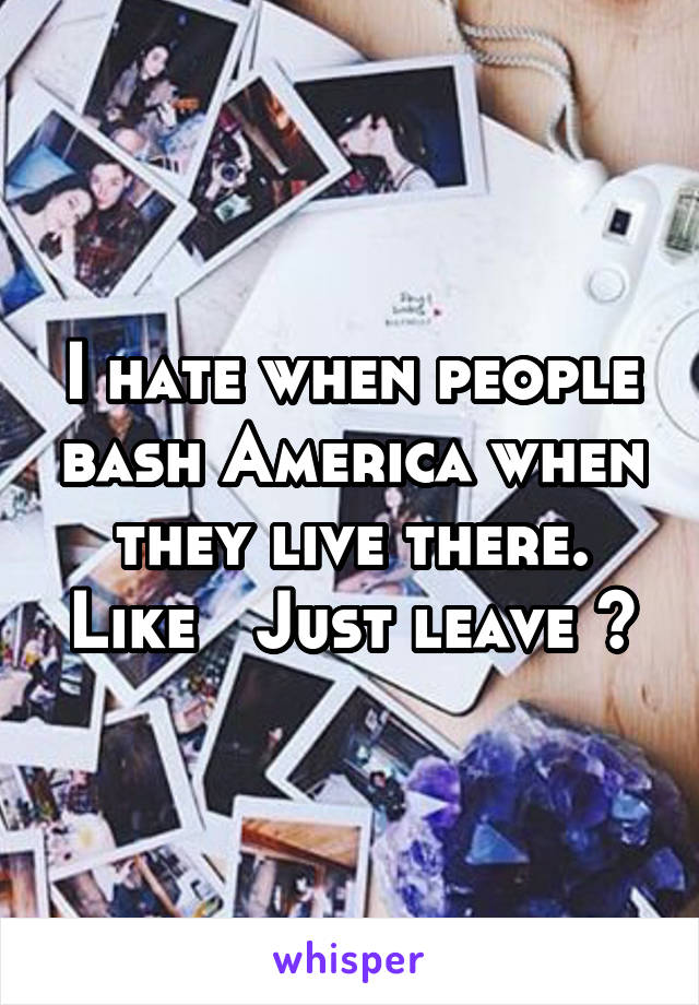 I hate when people bash America when they live there. Like   Just leave 😂