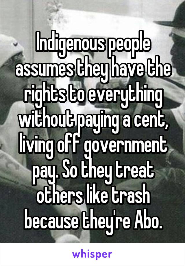 Indigenous people assumes they have the rights to everything without paying a cent, living off government pay. So they treat others like trash because they're Abo.