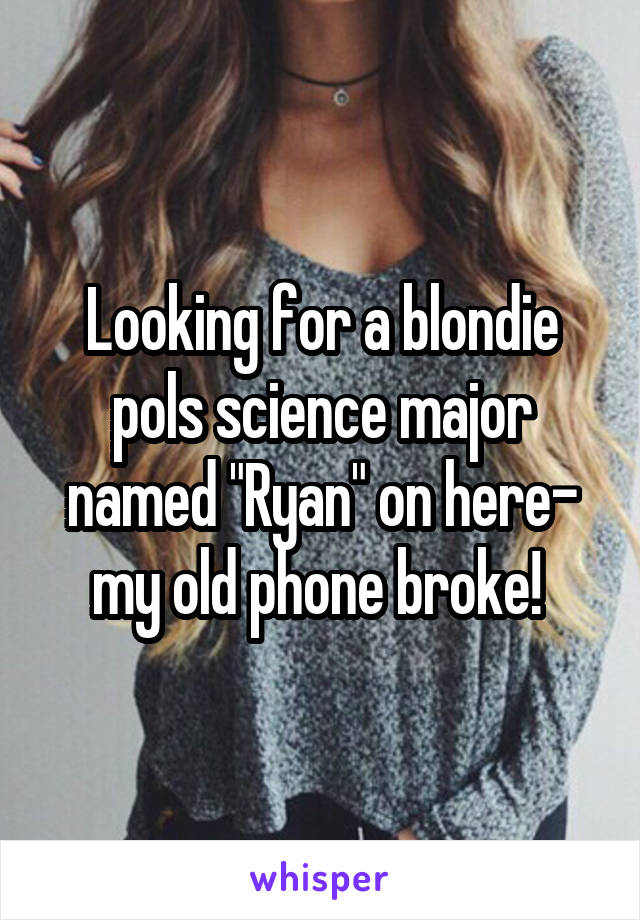 Looking for a blondie pols science major named "Ryan" on here- my old phone broke! 