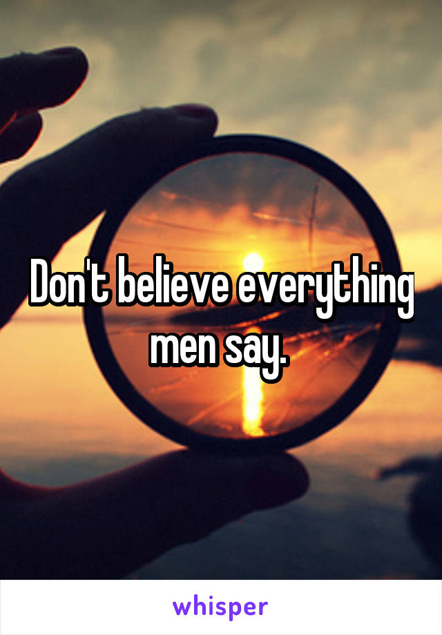 Don't believe everything men say. 