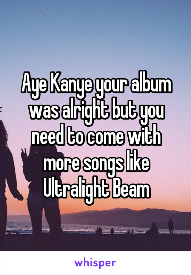 Aye Kanye your album was alright but you need to come with more songs like Ultralight Beam