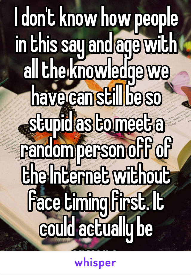 I don't know how people in this say and age with all the knowledge we have can still be so stupid as to meet a random person off of the Internet without face timing first. It could actually be anyone.