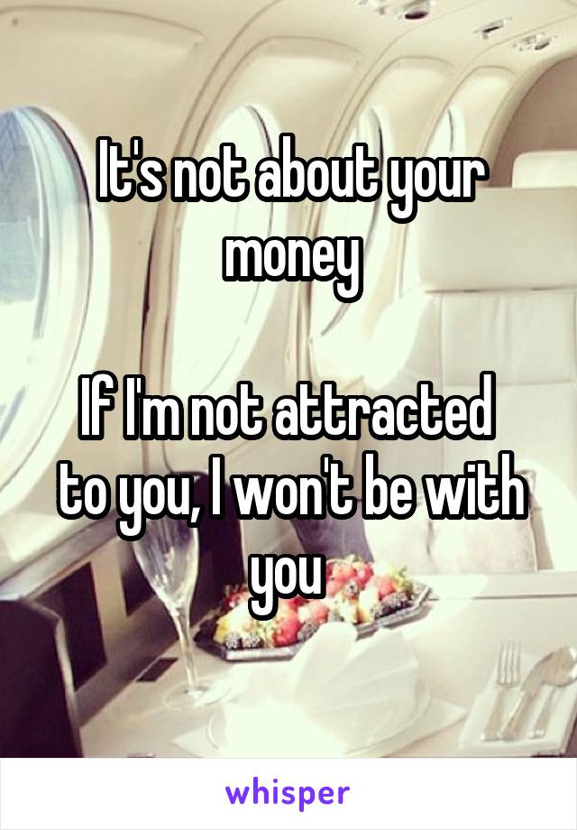 It's not about your money

If I'm not attracted  to you, I won't be with you 
