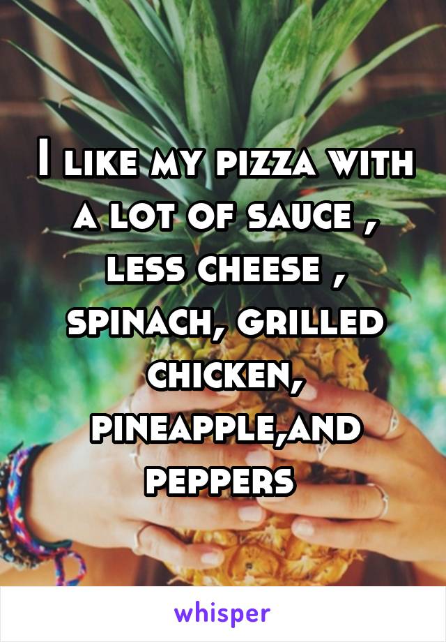 I like my pizza with a lot of sauce , less cheese , spinach, grilled chicken, pineapple,and peppers 