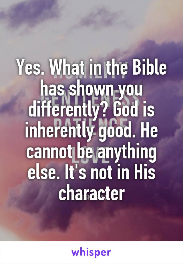 Yes. What in the Bible has shown you differently? God is inherently good. He cannot be anything else. It's not in His character