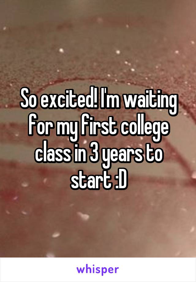 So excited! I'm waiting for my first college class in 3 years to start :D