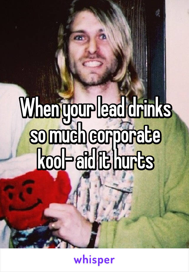 When your lead drinks so much corporate kool- aid it hurts