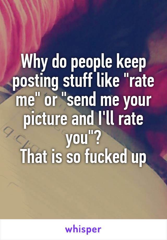 Why do people keep posting stuff like "rate me" or "send me your picture and I'll rate you"?
That is so fucked up
