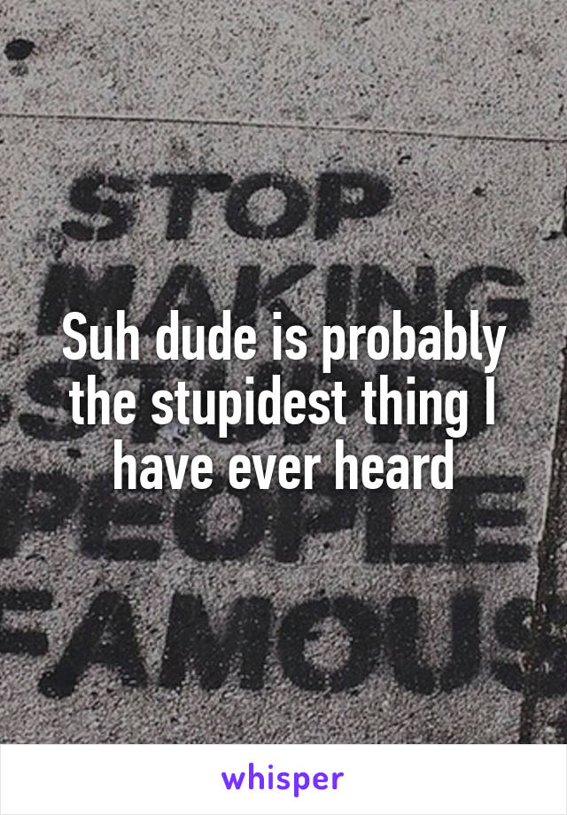 Suh dude is probably the stupidest thing I have ever heard