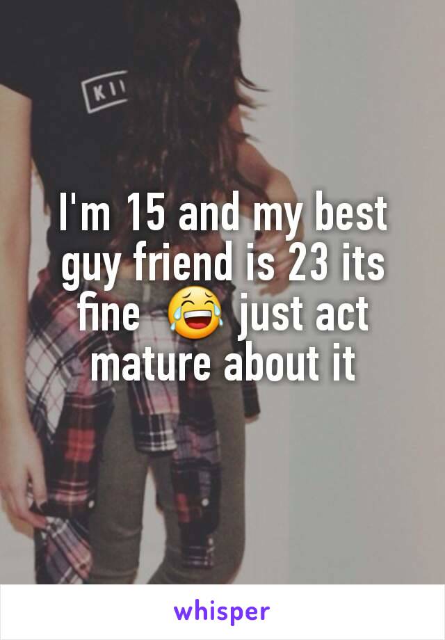 I'm 15 and my best guy friend is 23 its fine  😂 just act mature about it