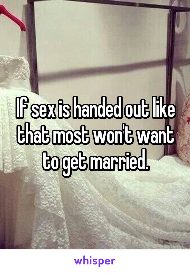 If sex is handed out like that most won't want to get married.