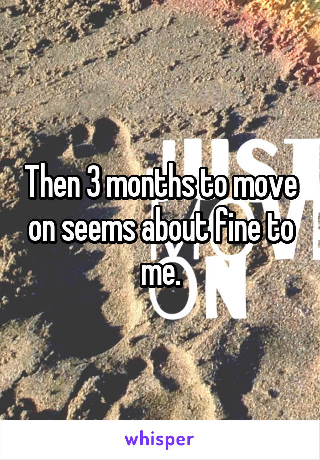 Then 3 months to move on seems about fine to me.