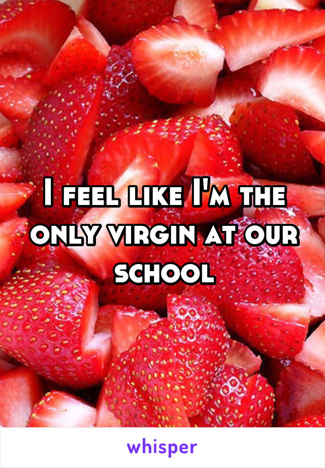 I feel like I'm the only virgin at our school