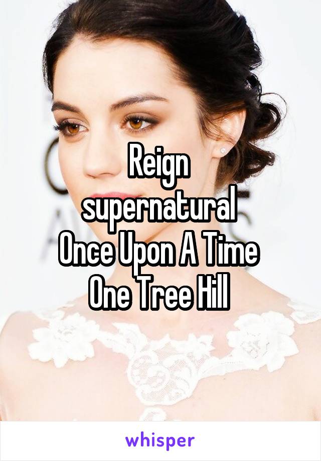 Reign 
supernatural 
Once Upon A Time 
One Tree Hill 