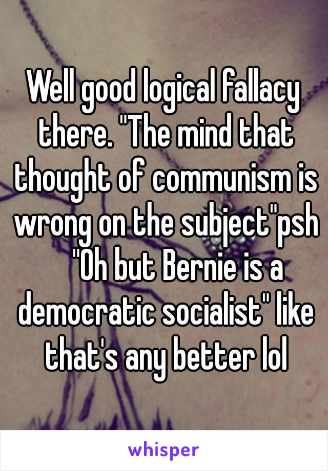 Well good logical fallacy there. "The mind that thought of communism is wrong on the subject"psh 🤔 "Oh but Bernie is a democratic socialist" like that's any better lol