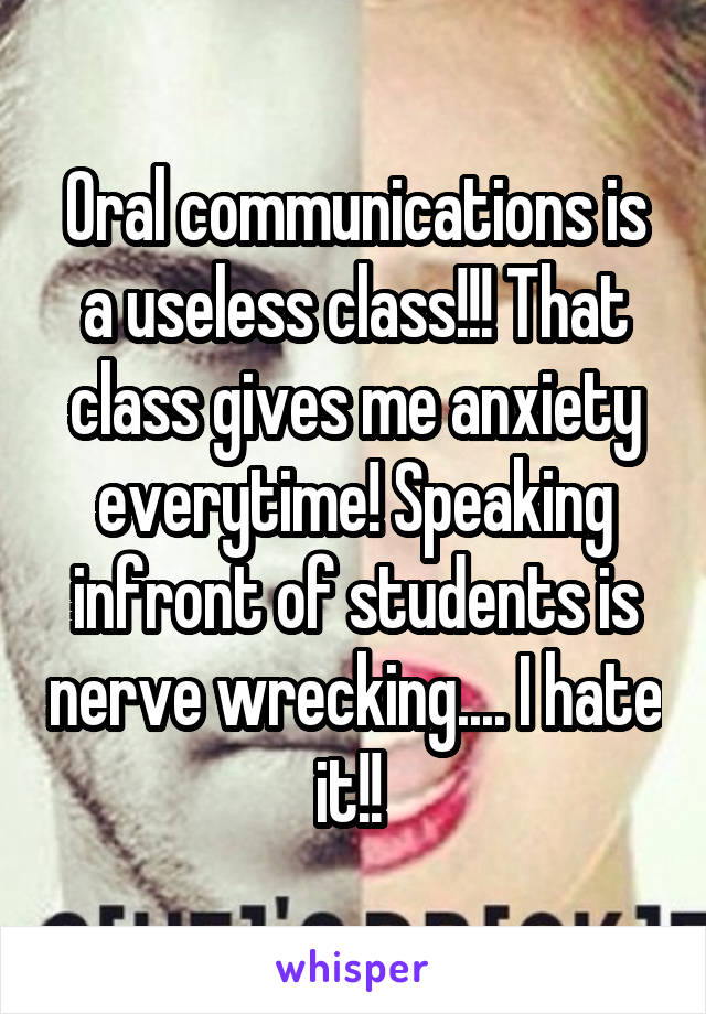 Oral communications is a useless class!!! That class gives me anxiety everytime! Speaking infront of students is nerve wrecking.... I hate it!! 